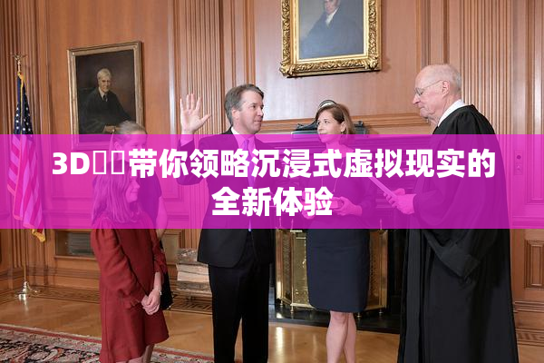 3D姉弚带你领略沉浸式虚拟现实的全新体验