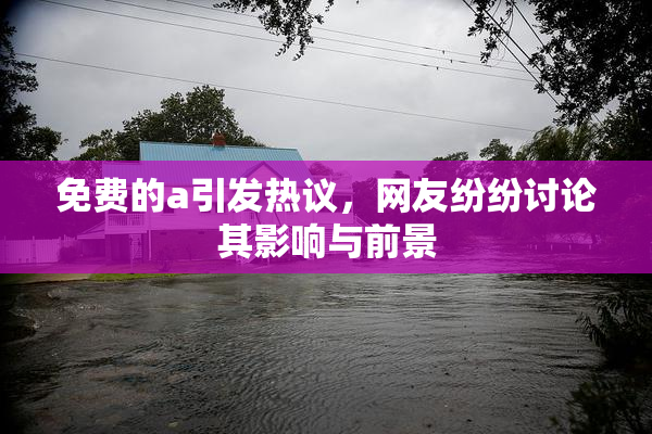 免费的a引发热议，网友纷纷讨论其影响与前景