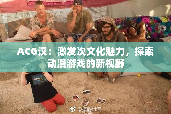 ACG汉：激发次文化魅力，探索动漫游戏的新视野