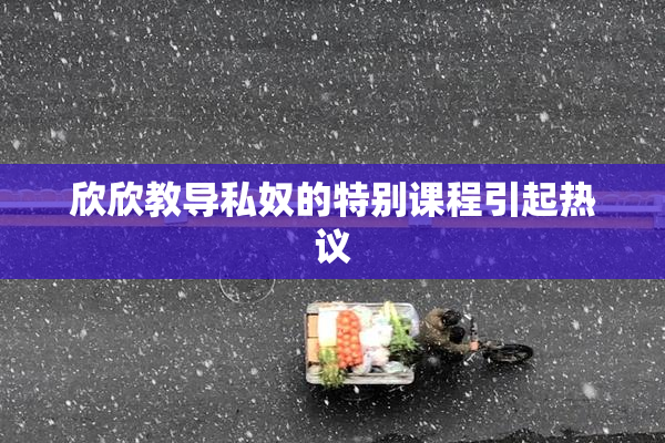 欣欣教导私奴的特别课程引起热议