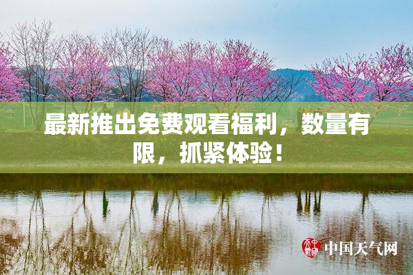 最新推出免费观看福利，数量有限，抓紧体验！