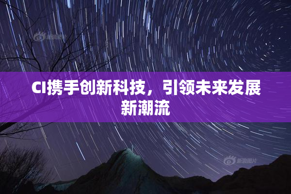 CI携手创新科技，引领未来发展新潮流