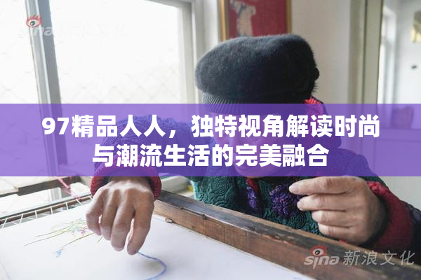 97精品人人，独特视角解读时尚与潮流生活的完美融合