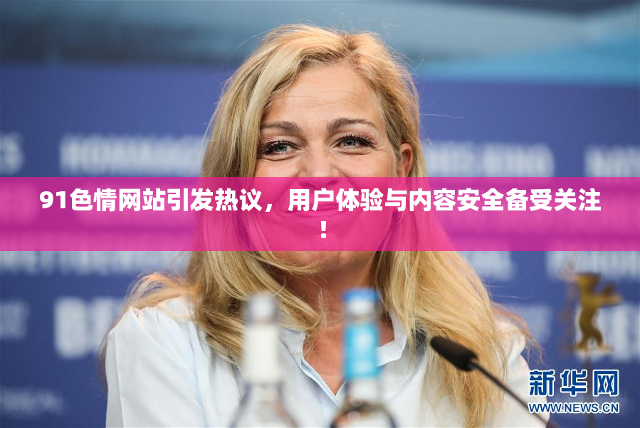 91色情网站引发热议，用户体验与内容安全备受关注！