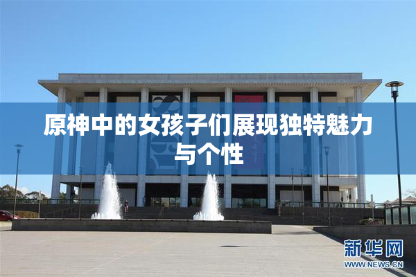 原神中的女孩子们展现独特魅力与个性