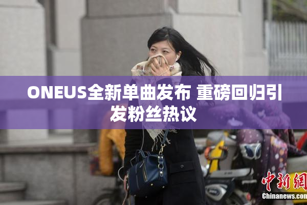 ONEUS全新单曲发布 重磅回归引发粉丝热议