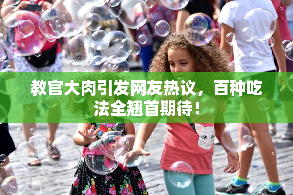 教官大肉引发网友热议，百种吃法全翘首期待！