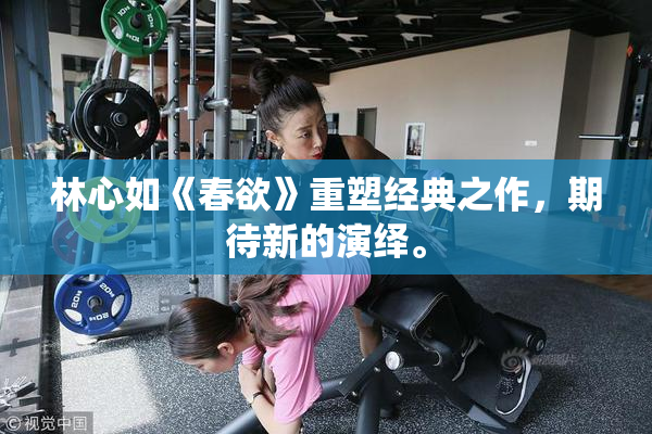 林心如《春欲》重塑经典之作，期待新的演绎。