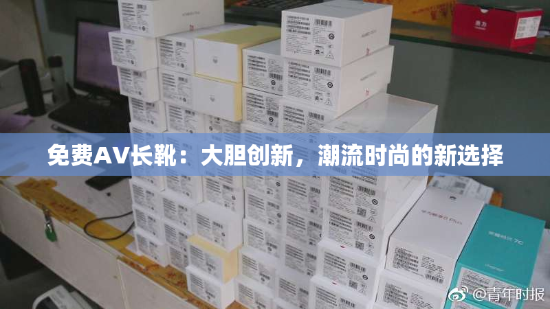 免费AV长靴：大胆创新，潮流时尚的新选择