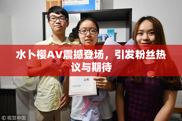 水卜樱AV震撼登场，引发粉丝热议与期待