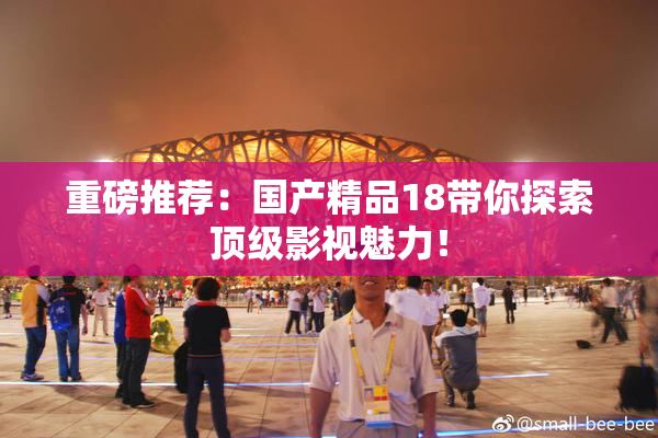 重磅推荐：国产精品18带你探索顶级影视魅力！