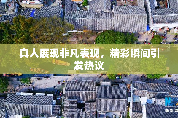 真人展现非凡表现，精彩瞬间引发热议
