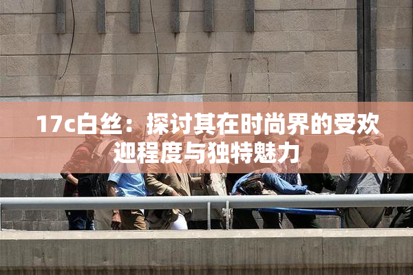 17c白丝：探讨其在时尚界的受欢迎程度与独特魅力