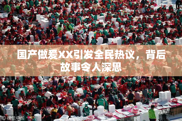 国产做爰XX引发全民热议，背后故事令人深思