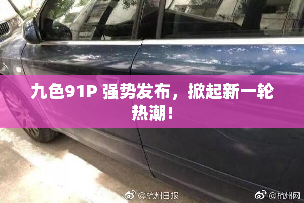 九色91P 强势发布，掀起新一轮热潮！