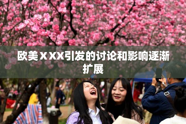 欧美ⅩXX引发的讨论和影响逐渐扩展