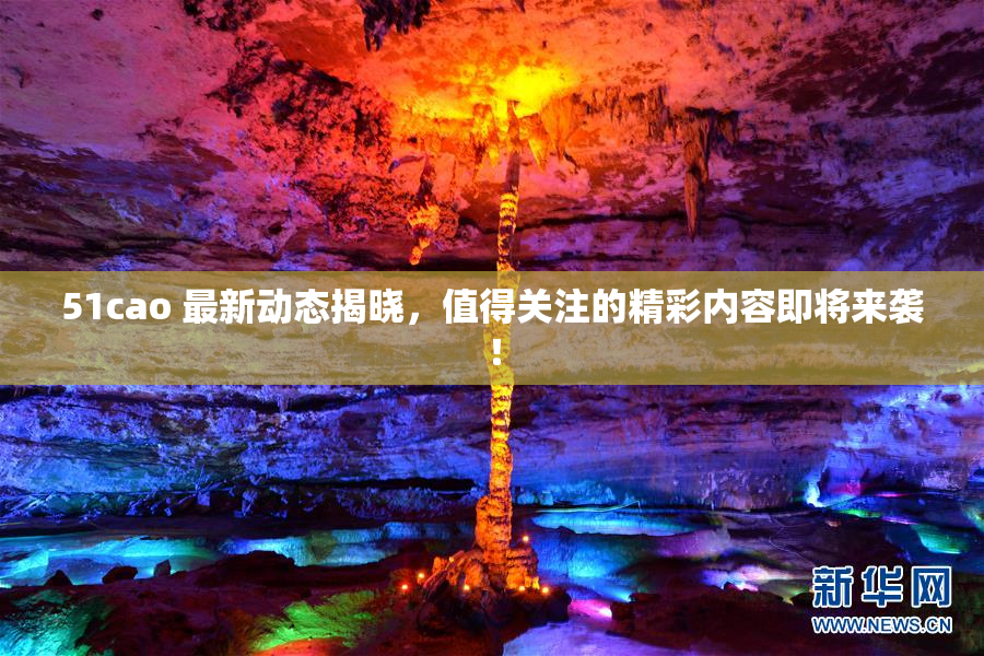 51cao 最新动态揭晓，值得关注的精彩内容即将来袭！