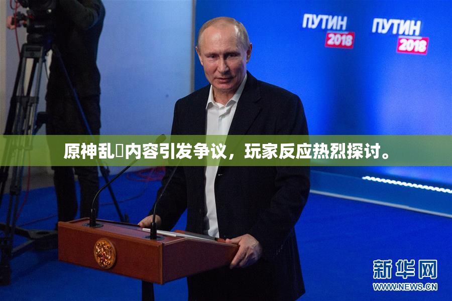 原神乱婬内容引发争议，玩家反应热烈探讨。