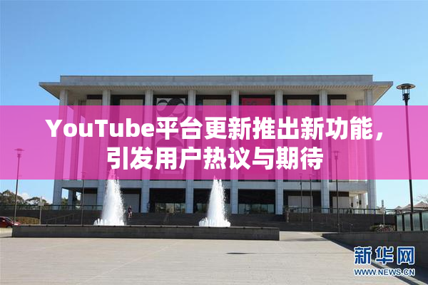 YouTube平台更新推出新功能，引发用户热议与期待
