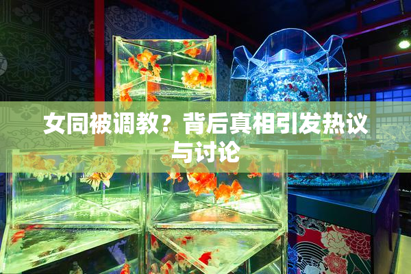 女同被调教？背后真相引发热议与讨论