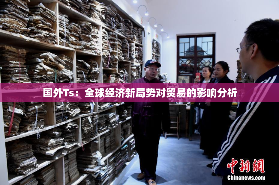 国外Ts：全球经济新局势对贸易的影响分析