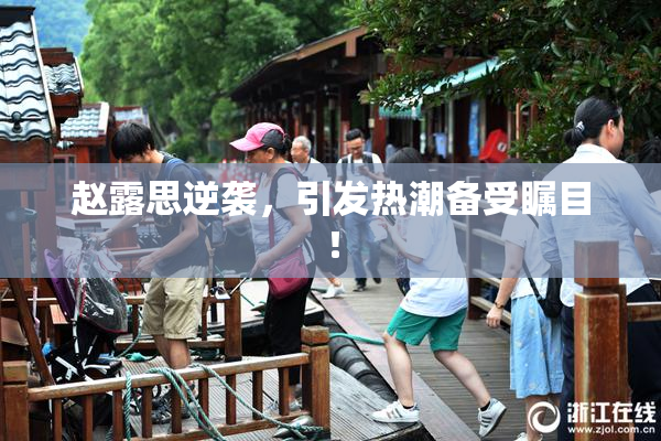 赵露思逆袭，引发热潮备受瞩目！