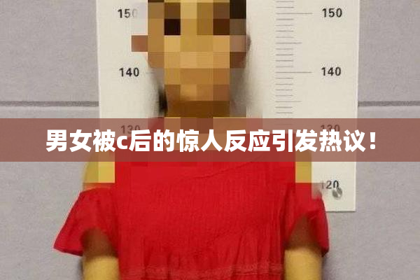 男女被c后的惊人反应引发热议！