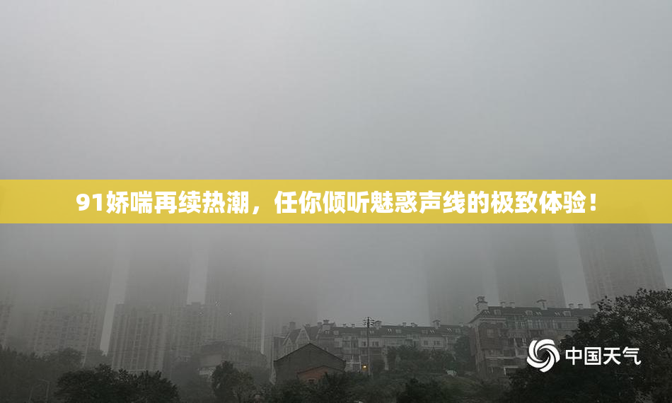 91娇喘再续热潮，任你倾听魅惑声线的极致体验！