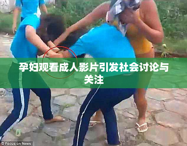 孕妇观看成人影片引发社会讨论与关注