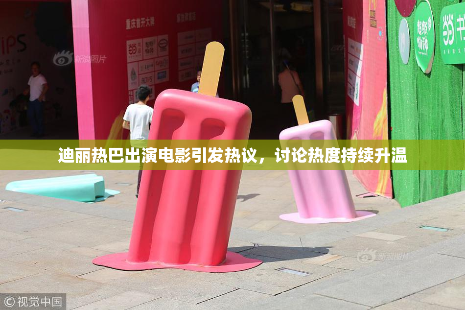 迪丽热巴出演电影引发热议，讨论热度持续升温
