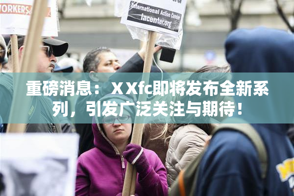 重磅消息：ⅩXfc即将发布全新系列，引发广泛关注与期待！