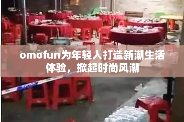 omofun为年轻人打造新潮生活体验，掀起时尚风潮