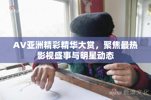 AV亚洲精彩精华大赏，聚焦最热影视盛事与明星动态