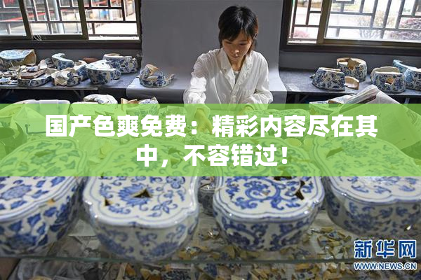 国产色爽免费：精彩内容尽在其中，不容错过！