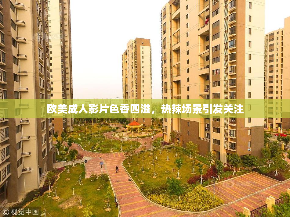 欧美成人影片色香四溢，热辣场景引发关注