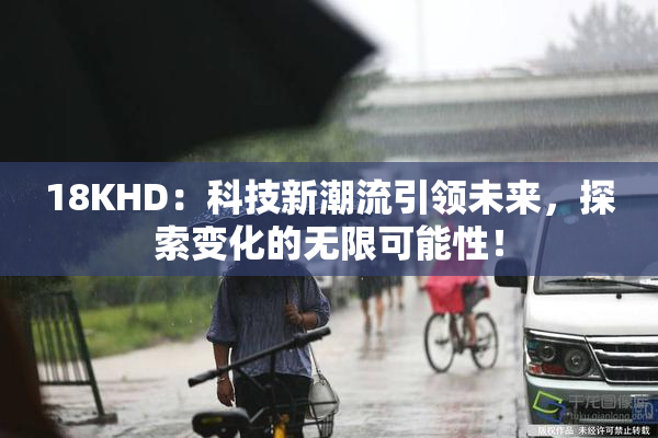 18KHD：科技新潮流引领未来，探索变化的无限可能性！