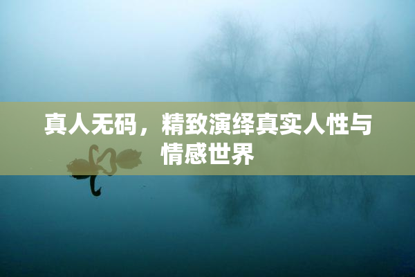 真人无码，精致演绎真实人性与情感世界