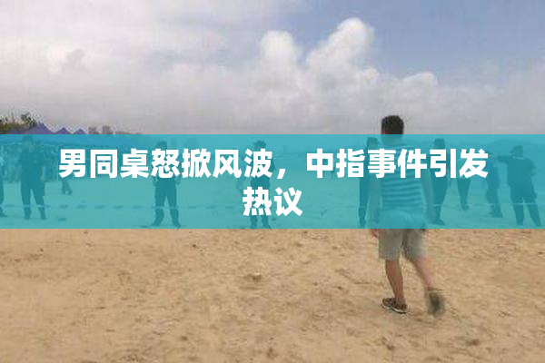 男同桌怒掀风波，中指事件引发热议