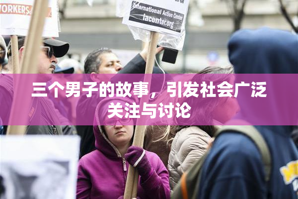 三个男子的故事，引发社会广泛关注与讨论