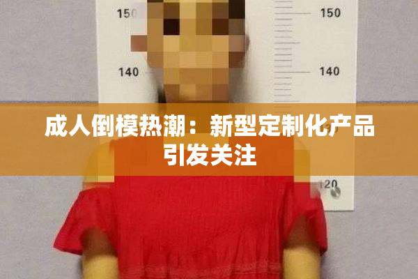 成人倒模热潮：新型定制化产品引发关注