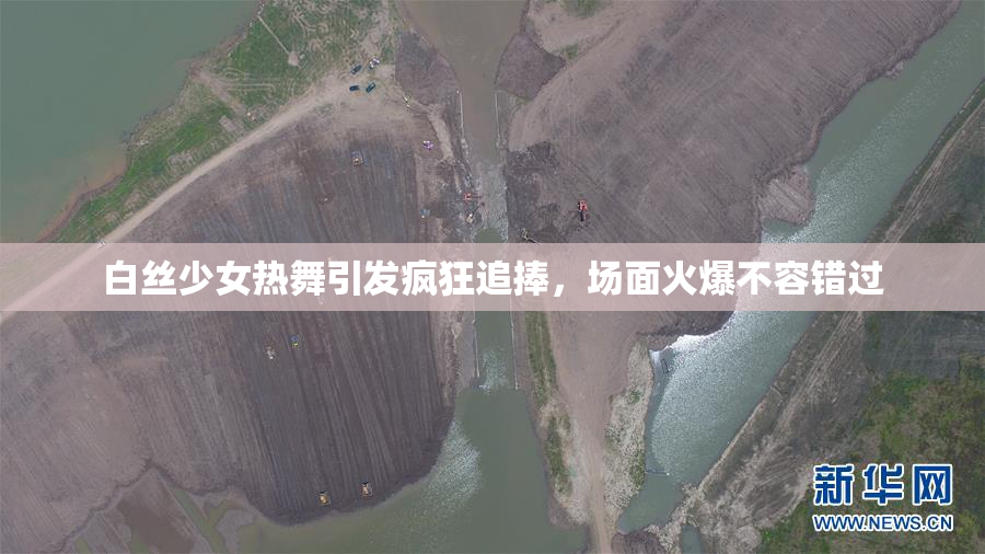 白丝少女热舞引发疯狂追捧，场面火爆不容错过