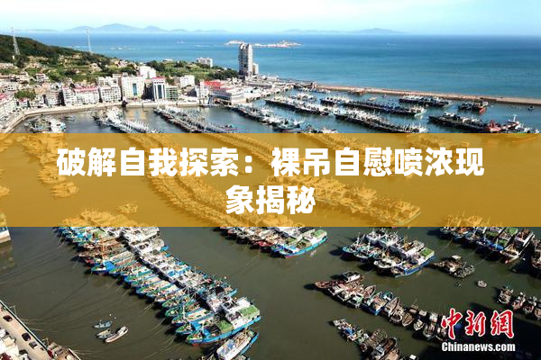 破解自我探索：裸吊自慰喷浓现象揭秘