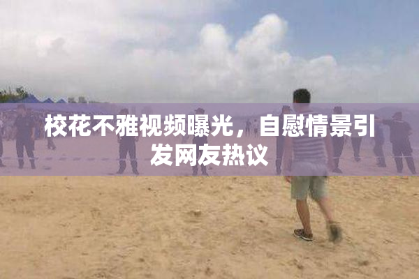 校花不雅视频曝光，自慰情景引发网友热议