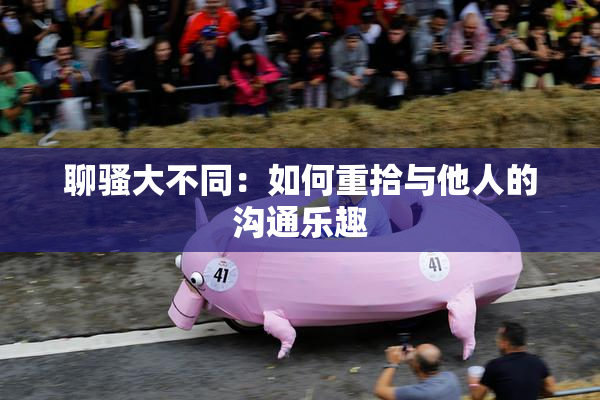 聊骚大不同：如何重拾与他人的沟通乐趣
