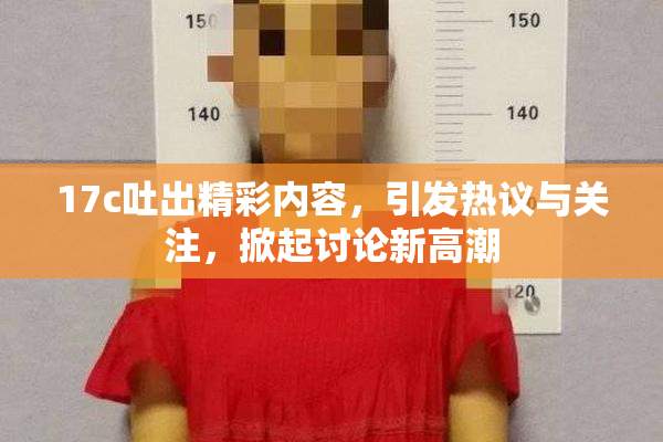 17c吐出精彩内容，引发热议与关注，掀起讨论新高潮