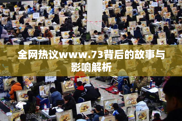 全网热议www.73背后的故事与影响解析
