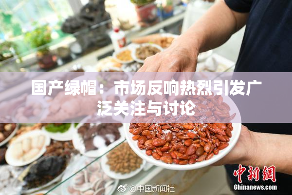 国产绿帽：市场反响热烈引发广泛关注与讨论