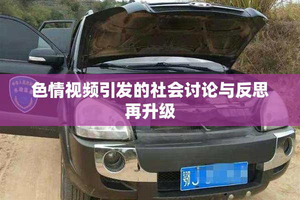 色情视频引发的社会讨论与反思再升级