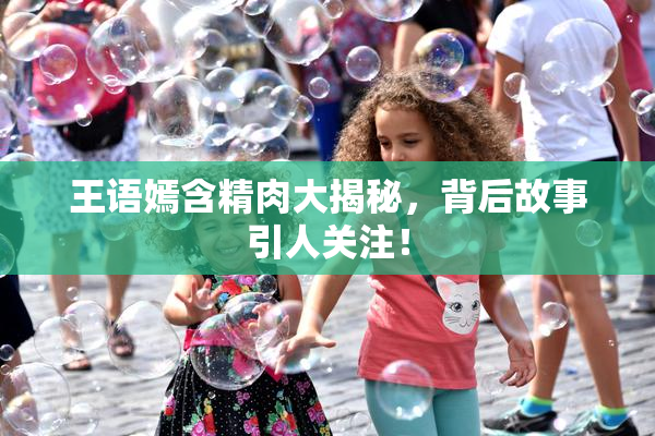 王语嫣含精肉大揭秘，背后故事引人关注！