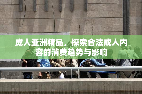 成人亚洲精品，探索合法成人内容的消费趋势与影响